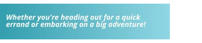 Whether you're heading out for a quick errand or embarking on a big adventure